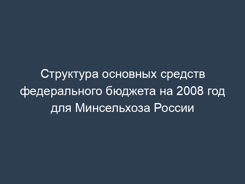 Структура основных средств федерального бюджета на 2008 год для Минсельхоза России