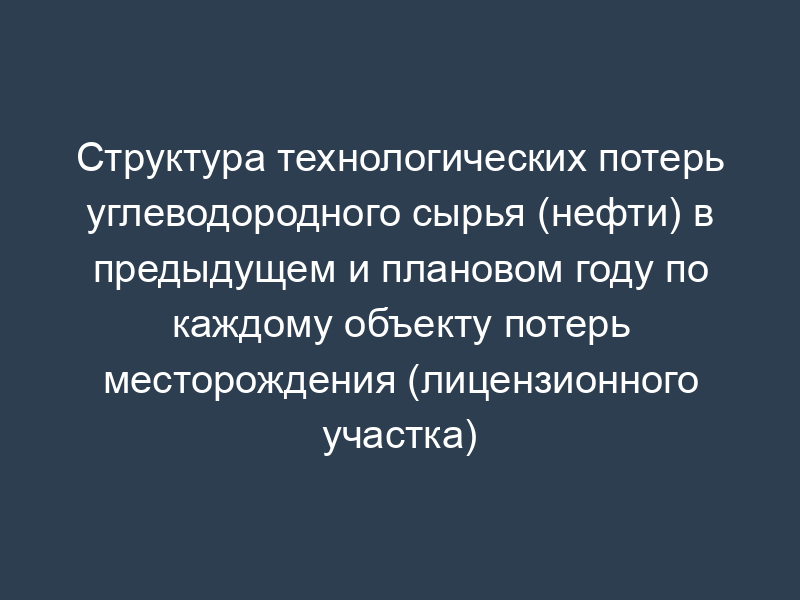 Структура технологических потерь углеводородного сырья (нефти) в предыдущем и плановом году по каждому объекту потерь месторождения (лицензионного участка)