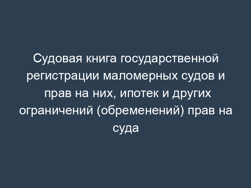 Судовая книга государственной регистрации маломерных судов и прав на них, ипотек и других ограничений (обременений) прав на суда