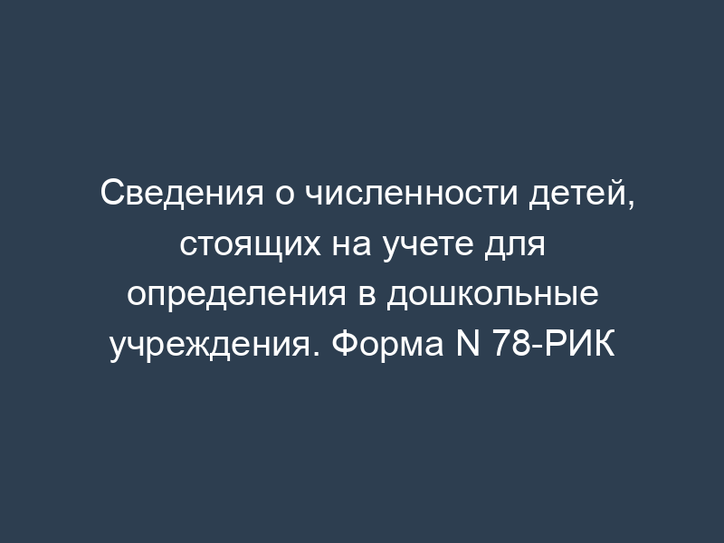 Сведения о численности детей, стоящих на учете для определения в дошкольные учреждения. Форма N 78-РИК
