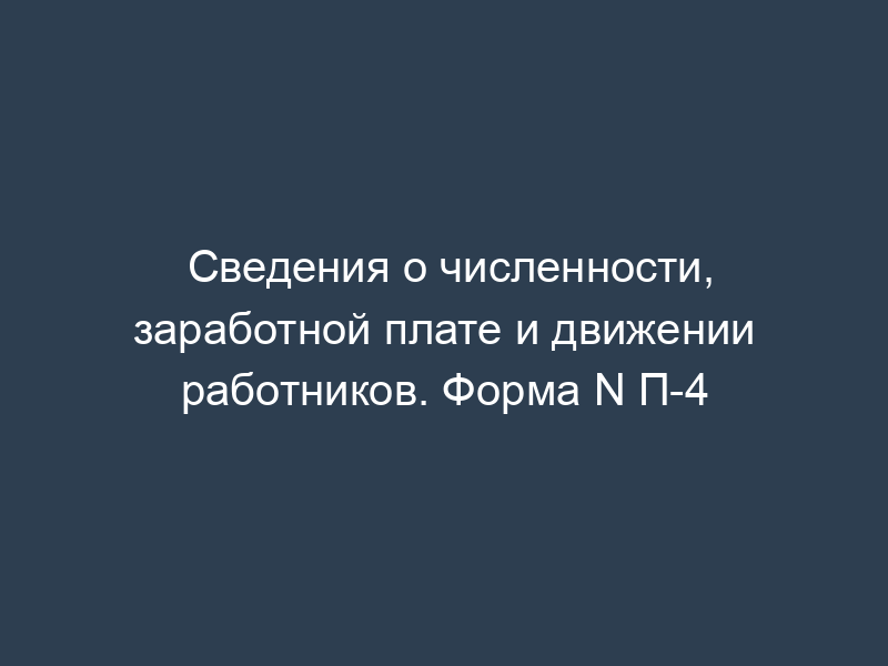 Сведения о численности, заработной плате и движении работников. Форма N П-4