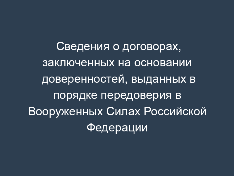 Сведения о договорах, заключенных на основании доверенностей, выданных в порядке передоверия в Вооруженных Силах Российской Федерации