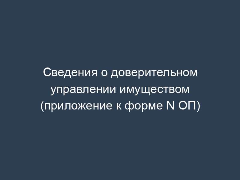 Сведения о доверительном управлении имуществом (приложение к форме N ОП)