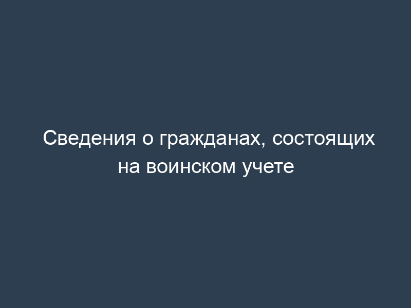 Сведения о гражданах, состоящих на воинском учете