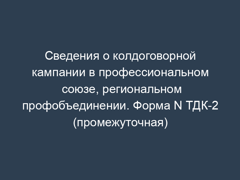 Сведения о колдоговорной кампании в профессиональном союзе, региональном профобъединении. Форма N ТДК-2 (промежуточная)