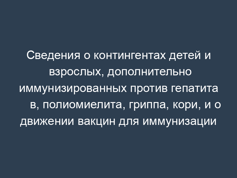 Сведения о контингентах детей и взрослых, дополнительно иммунизированных против гепатита в, полиомиелита, гриппа, кори, и о движении вакцин для иммунизации