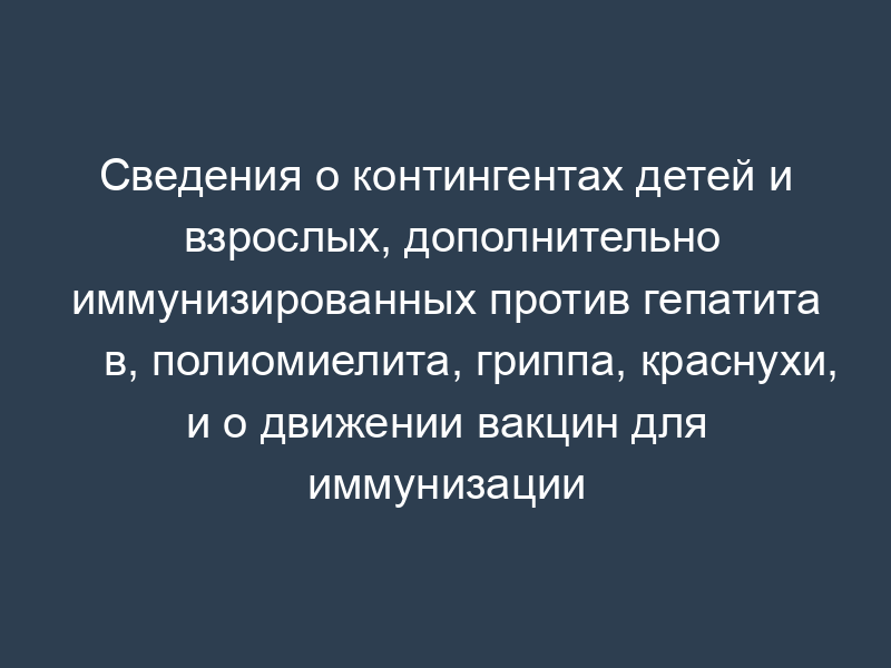Сведения о контингентах детей и взрослых, дополнительно иммунизированных против гепатита в, полиомиелита, гриппа, краснухи, и о движении вакцин для иммунизации
