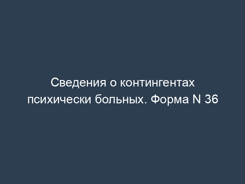 Сведения о контингентах психически больных. Форма N 36