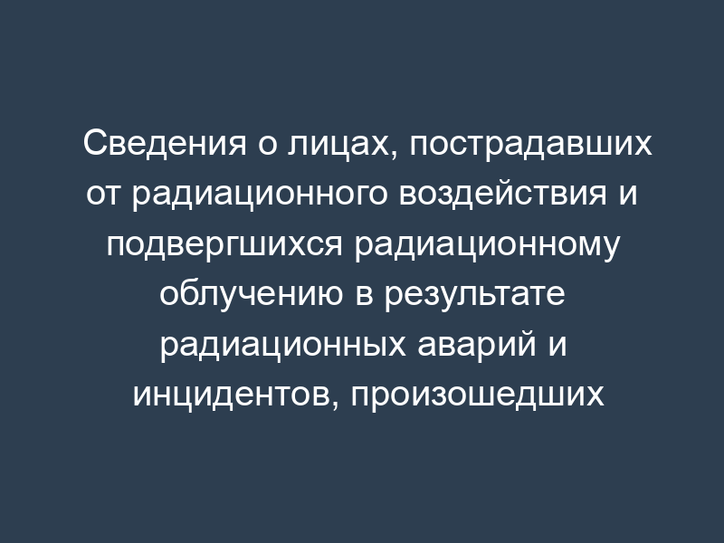 Сведения о лицах, пострадавших от радиационного воздействия и подвергшихся радиационному облучению в результате радиационных аварий и инцидентов, произошедших с 2004 г. (пример заполнения). Форма N Р-4 "Аварии с 2004