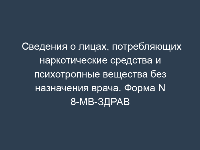 Сведения о лицах, потребляющих наркотические средства и психотропные вещества без назначения врача. Форма N 8-МВ-ЗДРАВ