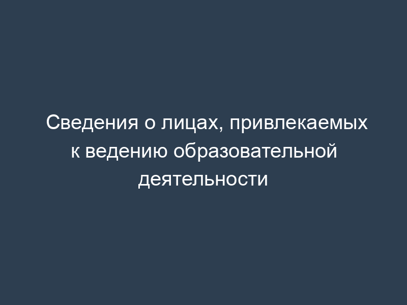 Сведения о лицах, привлекаемых к ведению образовательной деятельности