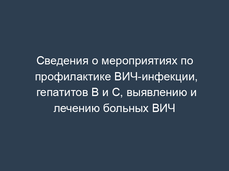Сведения о мероприятиях по профилактике ВИЧ-инфекции, гепатитов B и C, выявлению и лечению больных ВИЧ