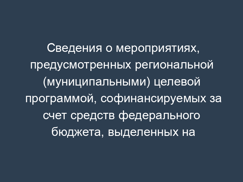 Сведения о мероприятиях, предусмотренных региональной (муниципальными) целевой программой, софинансируемых за счет средств федерального бюджета, выделенных на реализацию мероприятий программы (приложение к соглашению о предоставлении субсидии из федерального бюджета бюджету субъекта Российской Федерации на софинансирование расходных обязательств субъекта Российской Федерации (муниципальных образований) по реализации мероприятий федеральной целевой программы (подпрограммы))