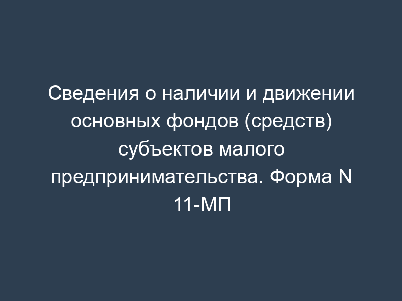 Сведения о наличии и движении основных фондов (средств) субъектов малого предпринимательства. Форма N 11-МП