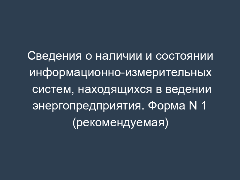 Сведения о наличии и состоянии информационно-измерительных систем, находящихся в ведении энергопредприятия. Форма N 1 (рекомендуемая)