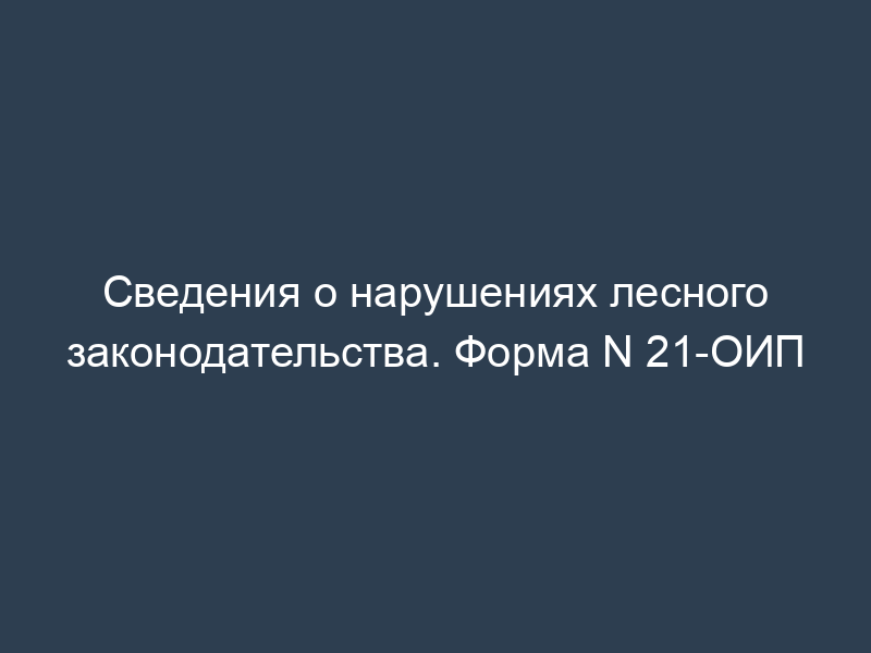 Сведения о нарушениях лесного законодательства. Форма N 21-ОИП