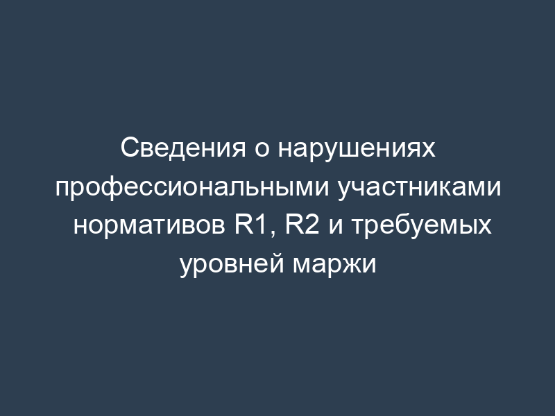 Сведения о нарушениях профессиональными участниками нормативов R1, R2 и требуемых уровней маржи