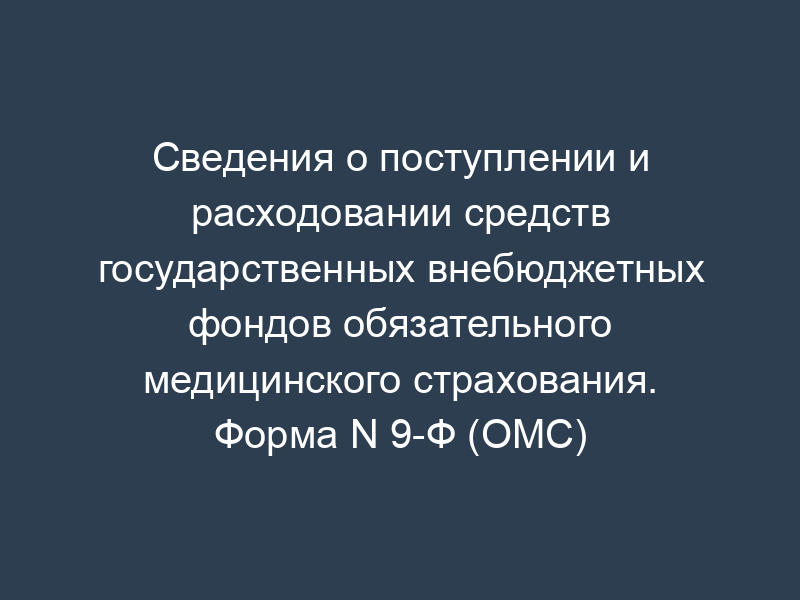 Сведения о поступлении и расходовании средств государственных внебюджетных фондов обязательного медицинского страхования. Форма N 9-Ф (ОМС)