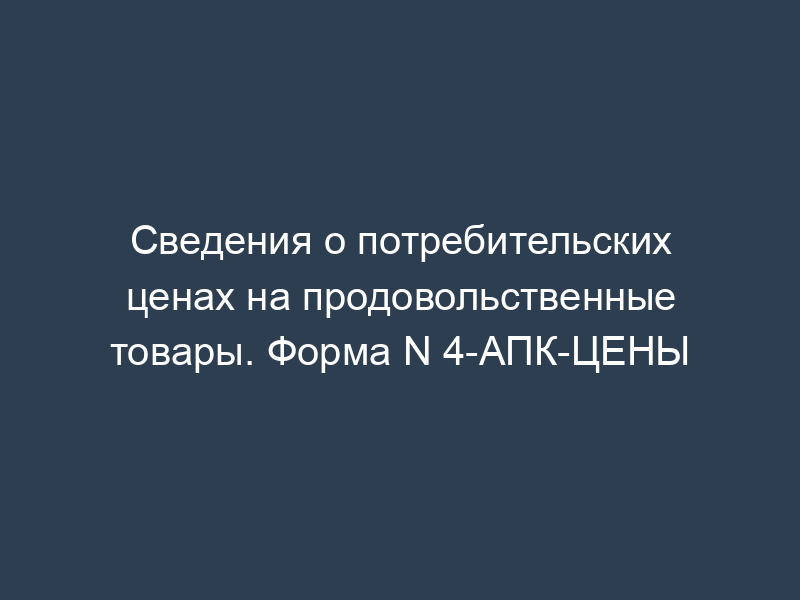 Сведения о потребительских ценах на продовольственные товары. Форма N 4-АПК-ЦЕНЫ
