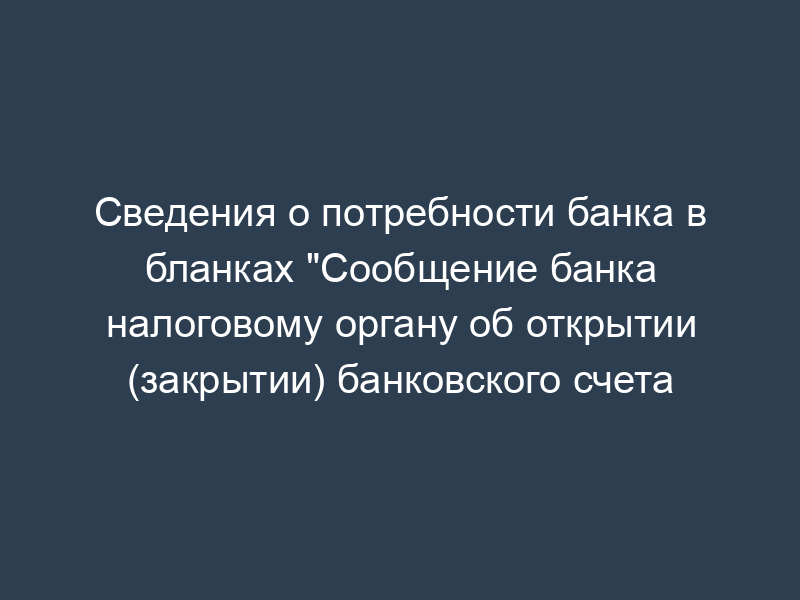 Сведения о потребности банка в бланках "Сообщение банка налоговому органу об открытии (закрытии) банковского счета