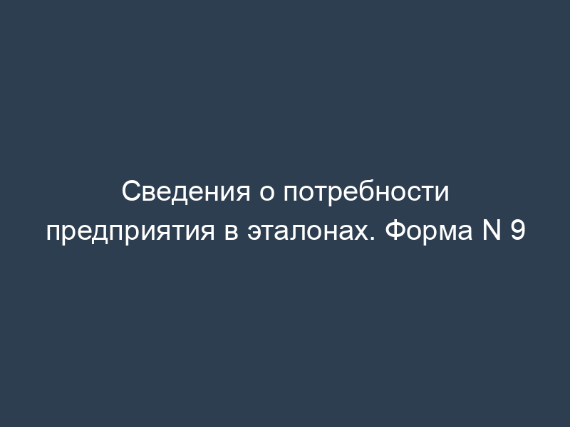 Сведения о потребности предприятия в эталонах. Форма N 9