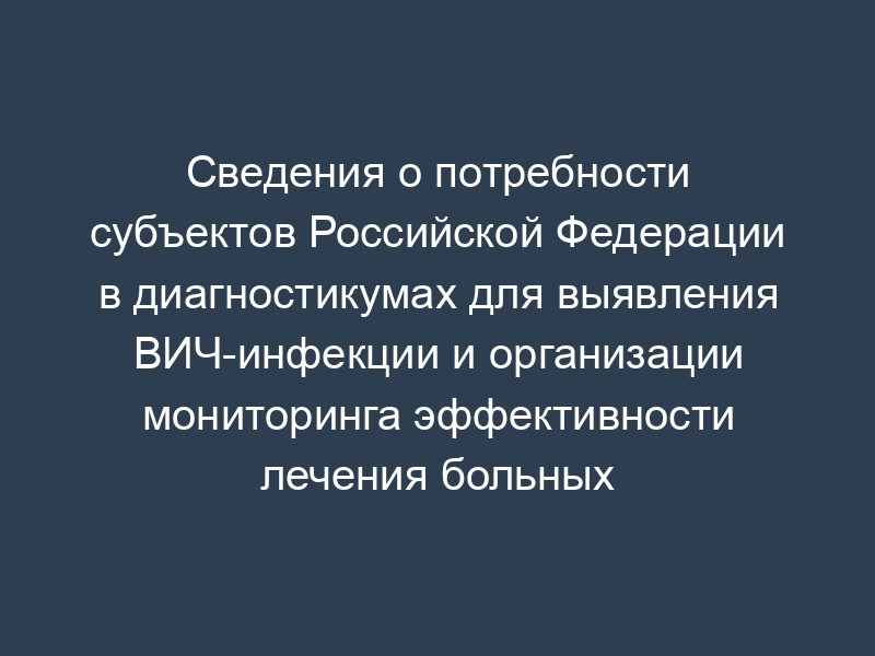Сведения о потребности субъектов Российской Федерации в диагностикумах для выявления ВИЧ-инфекции и организации мониторинга эффективности лечения больных ВИЧ/СПИД