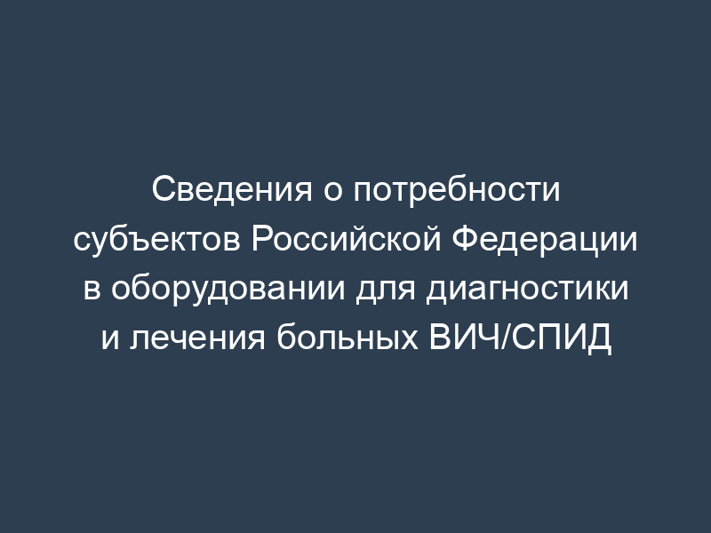 Сведения о потребности субъектов Российской Федерации в оборудовании для диагностики и лечения больных ВИЧ/СПИД