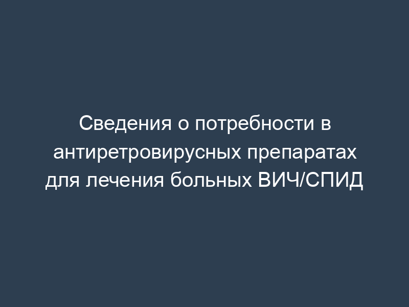 Сведения о потребности в антиретровирусных препаратах для лечения больных ВИЧ/СПИД
