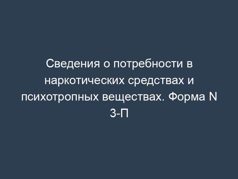 Сведения о потребности в наркотических средствах и психотропных веществах. Форма N 3-П