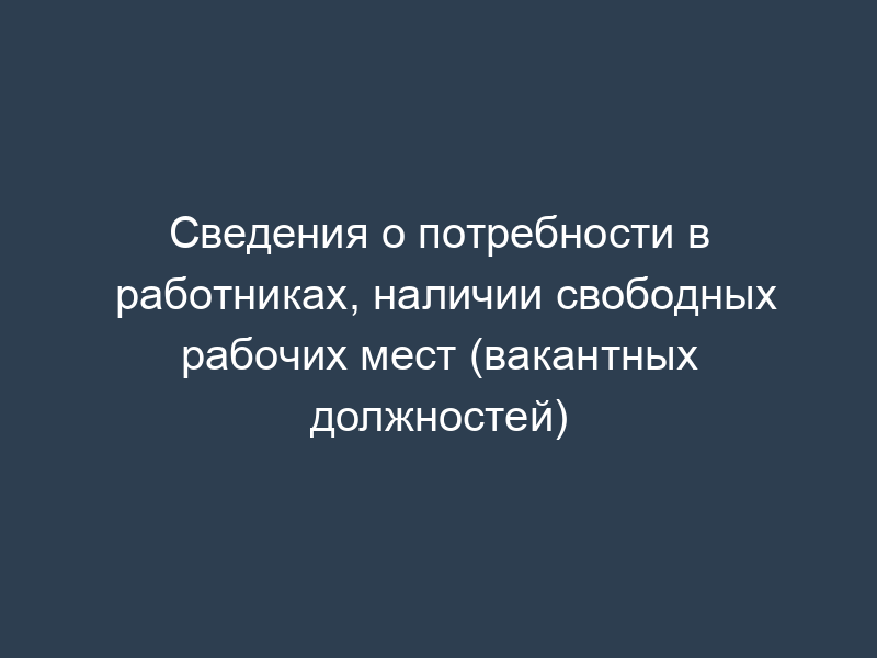 Сведения о потребности в работниках, наличии свободных рабочих мест (вакантных должностей)