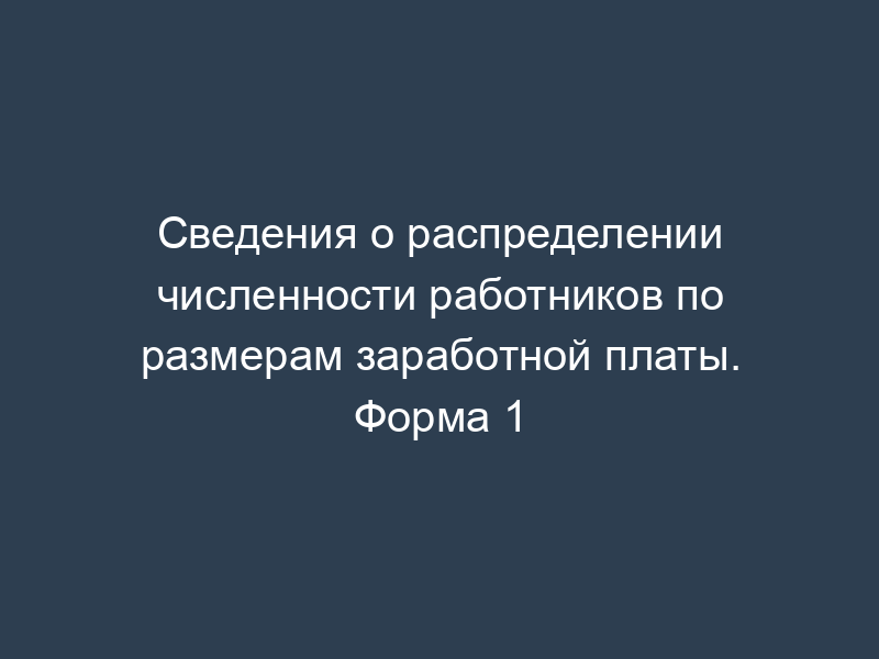 Сведения о распределении численности работников по размерам заработной платы. Форма 1