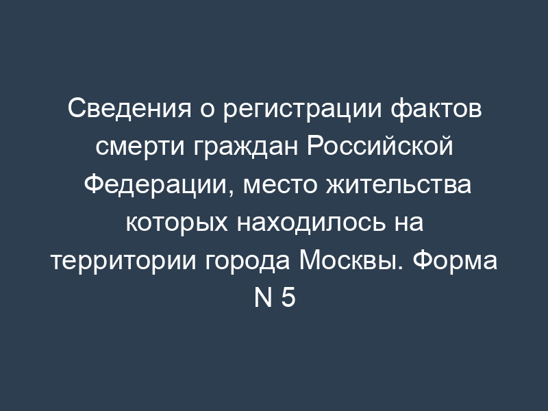 Сведения о регистрации фактов смерти граждан Российской Федерации, место жительства которых находилось на территории города Москвы. Форма N 5