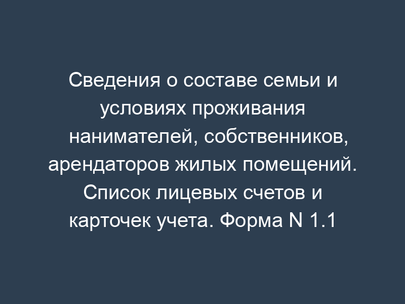 Сведения о составе семьи и условиях проживания нанимателей, собственников, арендаторов жилых помещений. Список лицевых счетов и карточек учета. Форма N 1.1