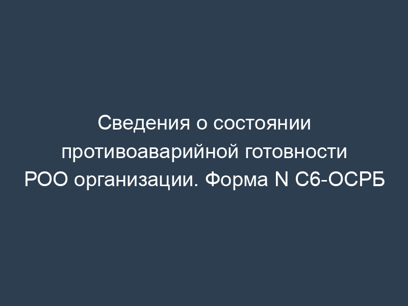 Сведения о состоянии противоаварийной готовности РОО организации. Форма N С6-ОСРБ