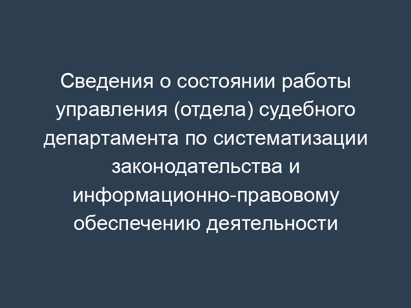 Сведения о состоянии работы управления (отдела) судебного департамента по систематизации законодательства и информационно-правовому обеспечению деятельности судов. Форма N В1.2