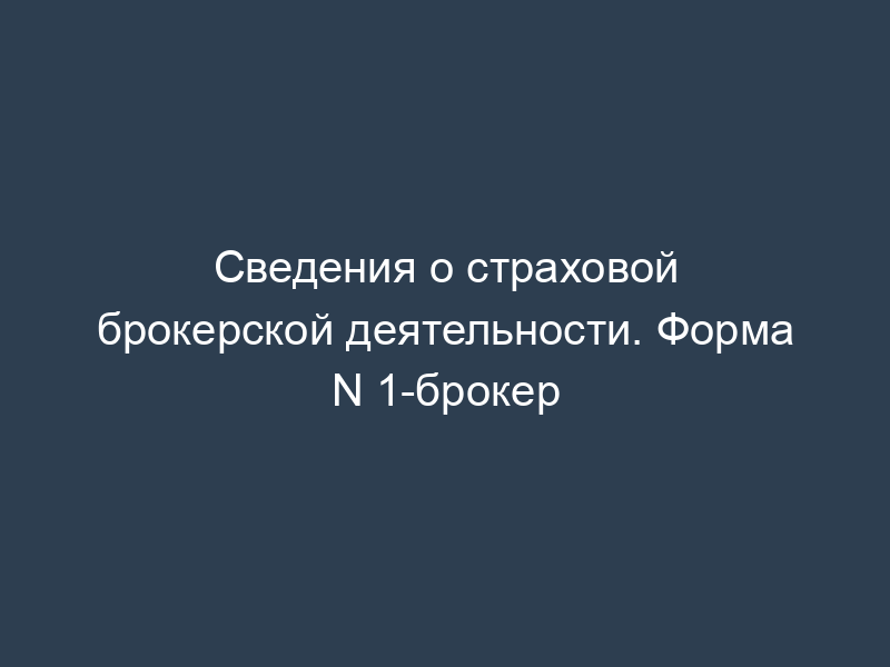 Сведения о страховой брокерской деятельности. Форма N 1-брокер