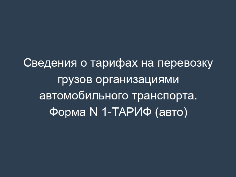 Сведения о тарифах на перевозку грузов организациями автомобильного транспорта. Форма N 1-ТАРИФ (авто)