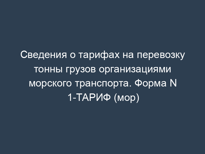 Сведения о тарифах на перевозку тонны грузов организациями морского транспорта. Форма N 1-ТАРИФ (мор)