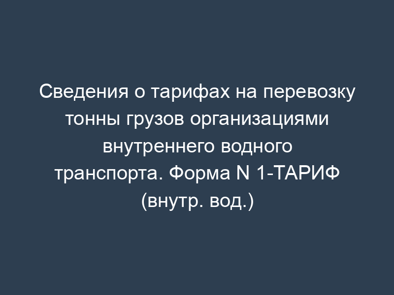 Сведения о тарифах на перевозку тонны грузов организациями внутреннего водного транспорта. Форма N 1-ТАРИФ (внутр. вод.)