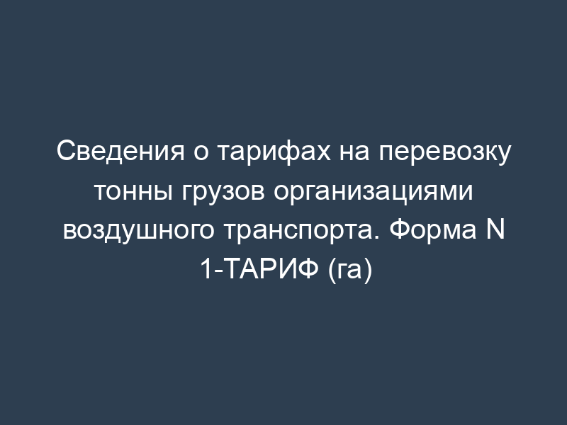 Сведения о тарифах на перевозку тонны грузов организациями воздушного транспорта. Форма N 1-ТАРИФ (га)