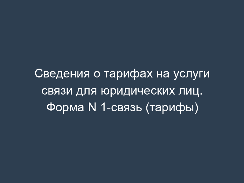 Сведения о тарифах на услуги связи для юридических лиц. Форма N 1-связь (тарифы)