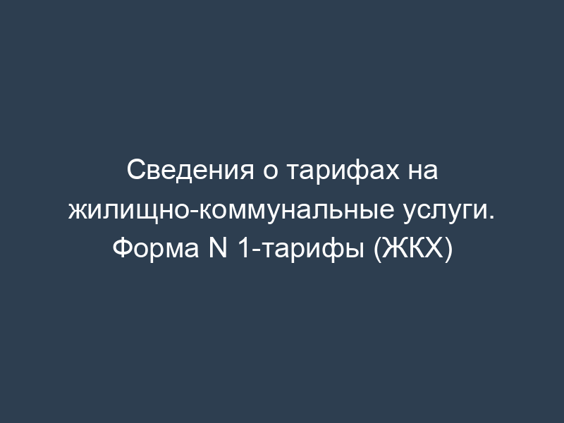 Сведения о тарифах на жилищно-коммунальные услуги. Форма N 1-тарифы (ЖКХ)
