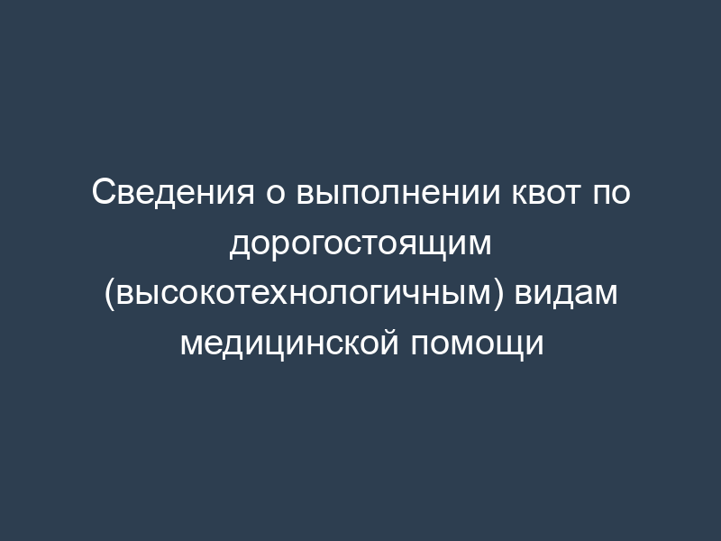 Сведения о выполнении квот по дорогостоящим (высокотехнологичным) видам медицинской помощи