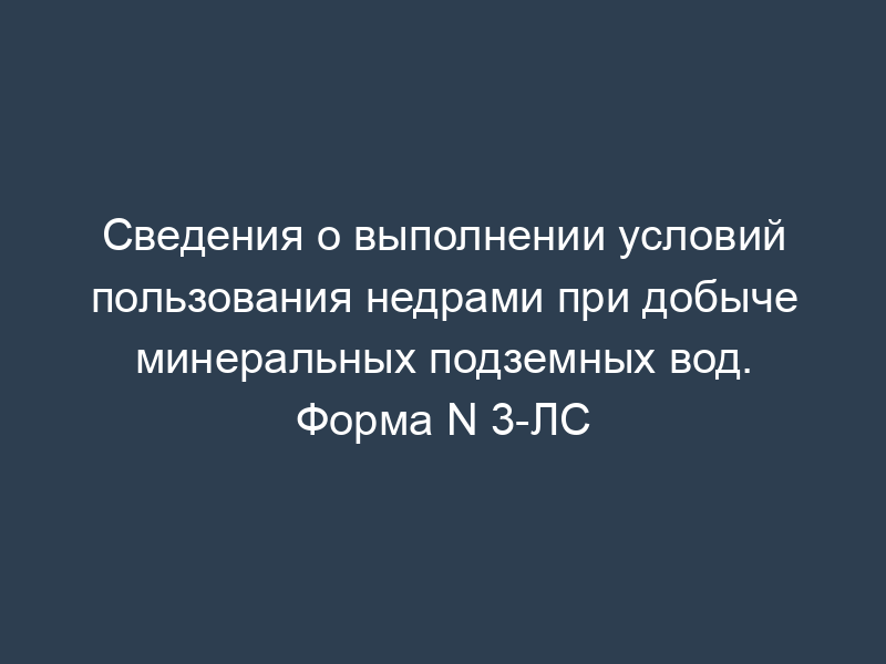 Сведения о выполнении условий пользования недрами при добыче минеральных подземных вод. Форма N 3-ЛС