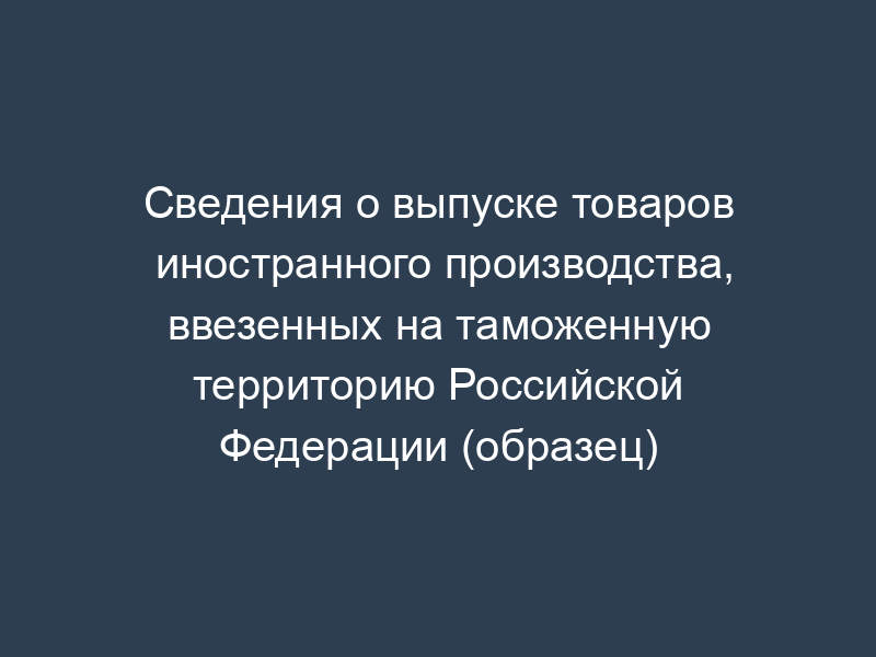 Сведения о выпуске товаров иностранного производства, ввезенных на таможенную территорию Российской Федерации (образец)