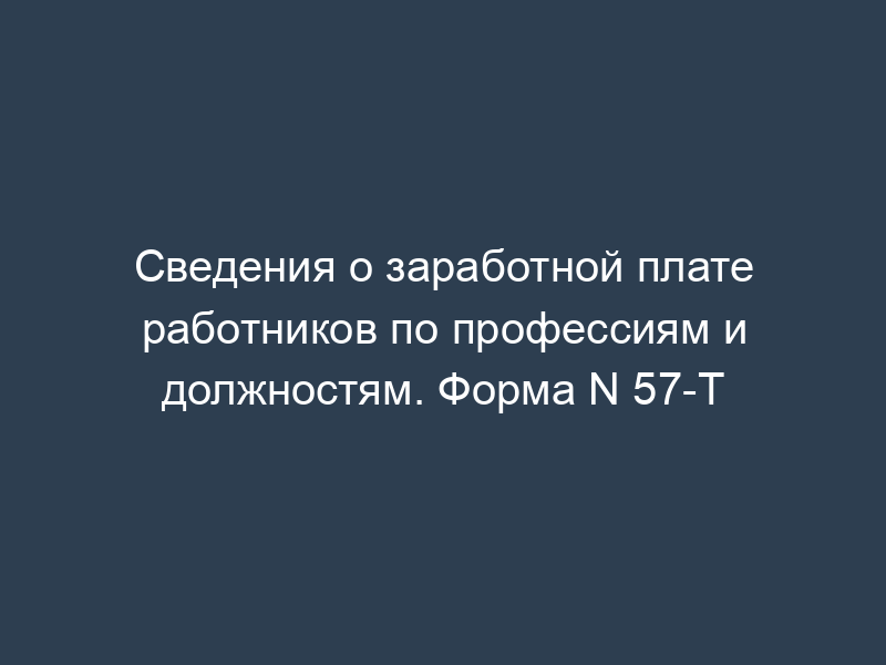 Сведения о заработной плате работников по профессиям и должностям. Форма N 57-Т