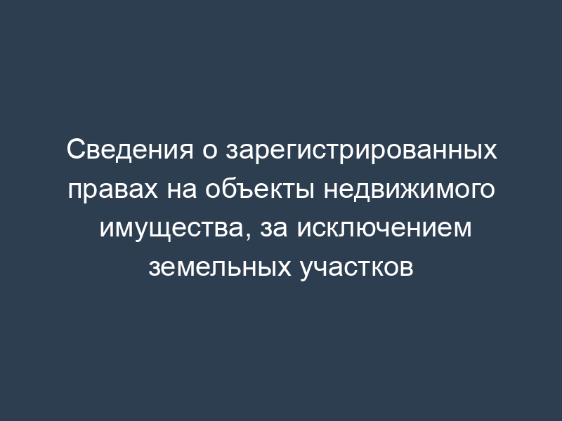 Сведения о зарегистрированных правах на объекты недвижимого имущества, за исключением земельных участков