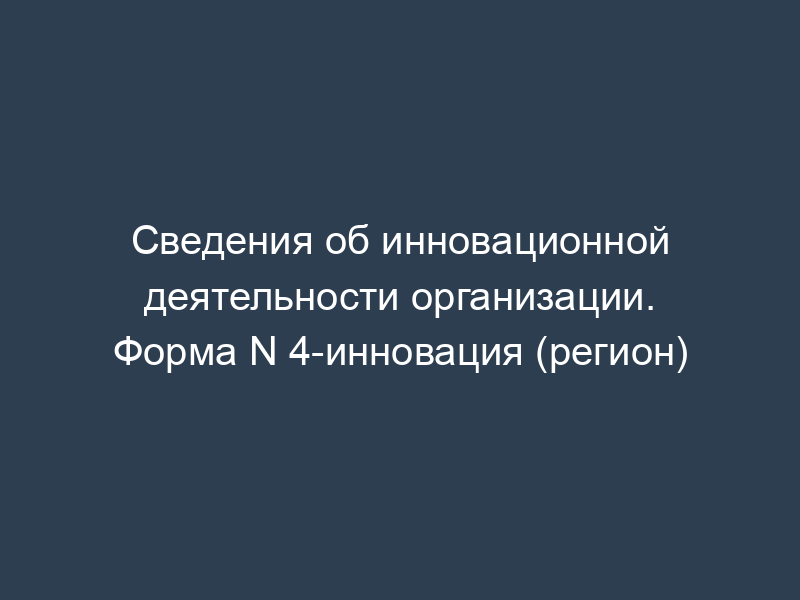 Сведения об инновационной деятельности организации. Форма N 4-инновация (регион)