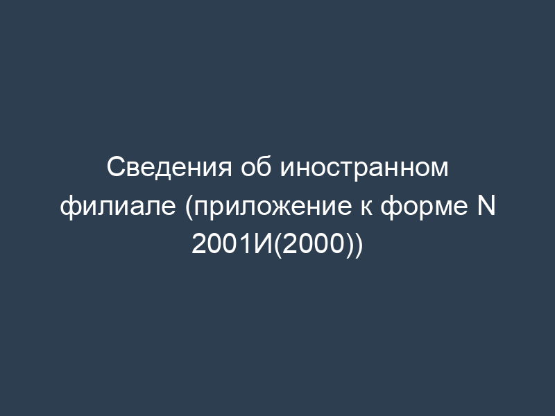 Сведения об иностранном филиале (приложение к форме N 2001И(2000))