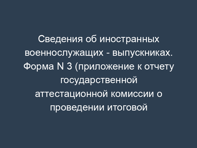 Сведения об иностранных военнослужащих - выпускниках. Форма N 3 (приложение к отчету государственной аттестационной комиссии о проведении итоговой государственной аттестации и выпуске выпускников военных образовательных учреждений высшего профессионального образования внутренних войск Министерства внутренних дел Российской Федерации)